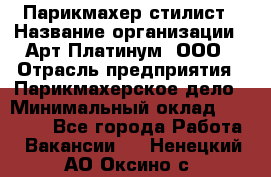 Парикмахер-стилист › Название организации ­ Арт Платинум, ООО › Отрасль предприятия ­ Парикмахерское дело › Минимальный оклад ­ 17 500 - Все города Работа » Вакансии   . Ненецкий АО,Оксино с.